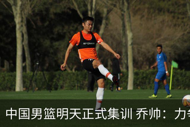 中国男篮明天正式集训 乔帅：力争奥运会门票
