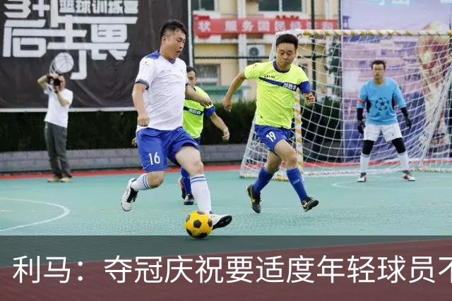 利马：夺冠庆祝要适度年轻球员不能飘