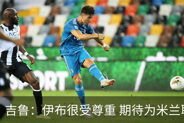 吉鲁：伊布很受尊重 期待为米兰取得伟大的成就