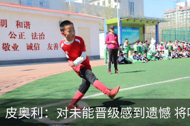 皮奥利：对未能晋级感到遗憾 将吸取教训专注联赛